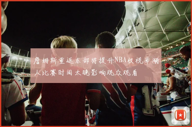 詹姆斯重返东部将提升NBA收视率湖人比赛时间太晚影响观众观看