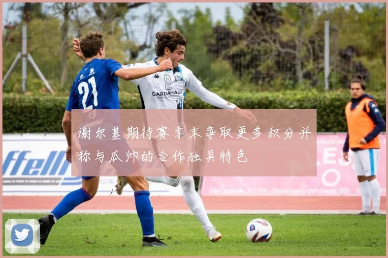 谢尔基期待赛季末争取更多积分并称与瓜帅的合作独具特色