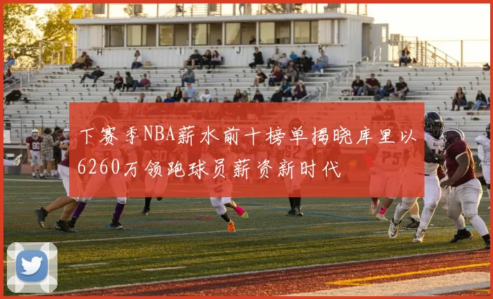 下赛季NBA薪水前十榜单揭晓库里以6260万领跑球员薪资新时代