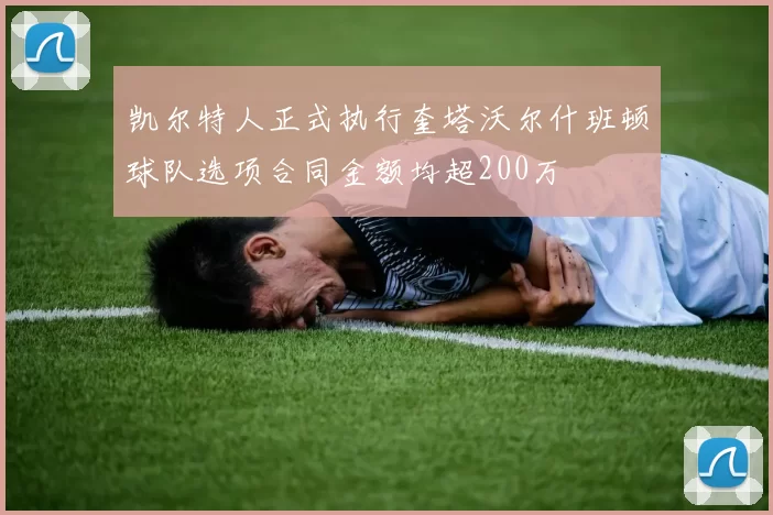 凯尔特人正式执行奎塔沃尔什班顿球队选项合同金额均超200万