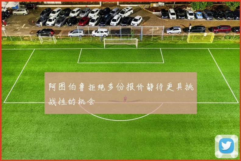 阿图伯鲁拒绝多份报价静待更具挑战性的机会