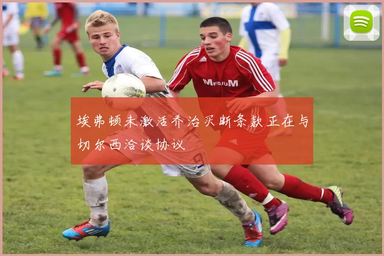 埃弗顿未激活乔治买断条款正在与切尔西洽谈协议