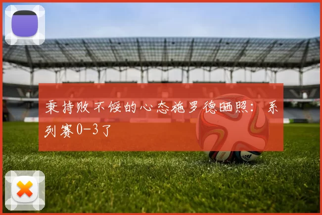 秉持败不馁的心态施罗德晒照：系列赛0-3了