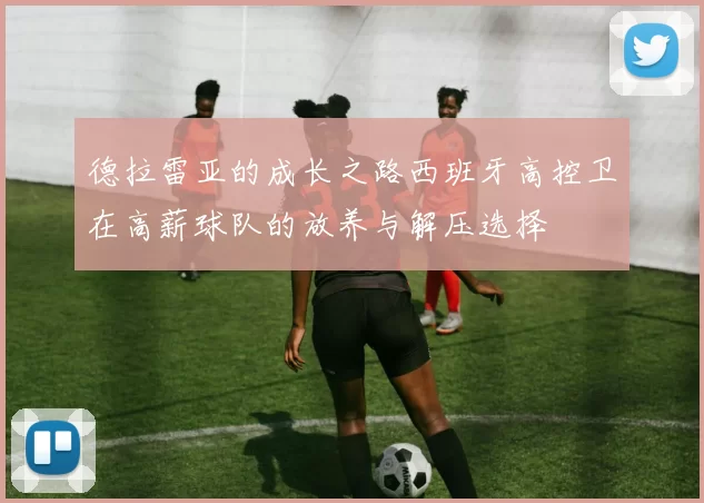 德拉雷亚的成长之路西班牙高控卫在高薪球队的放养与解压选择