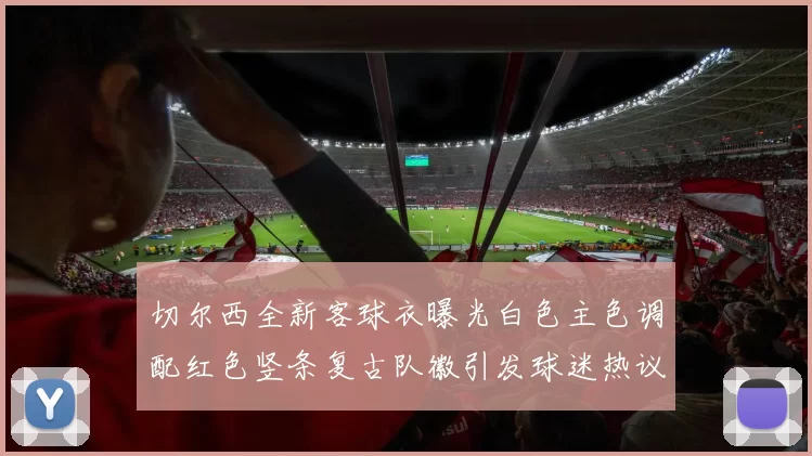 切尔西全新客球衣曝光白色主色调配红色竖条复古队徽引发球迷热议