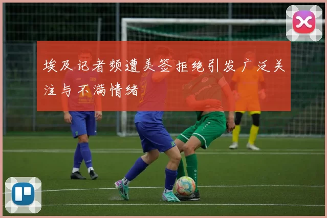 埃及记者频遭美签拒绝引发广泛关注与不满情绪