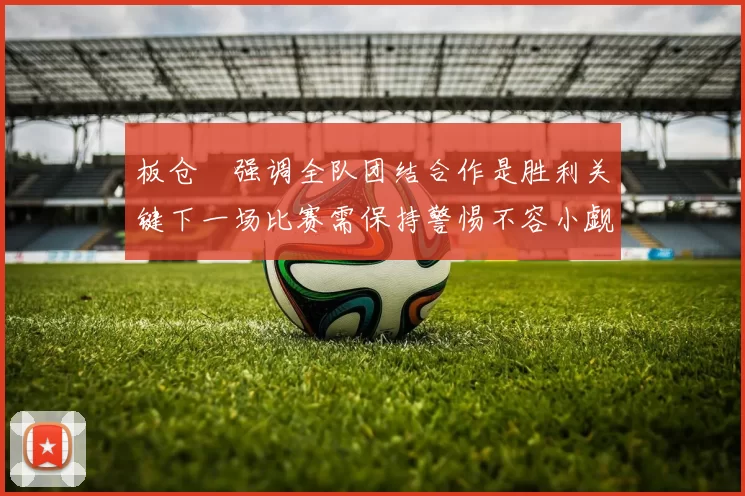 板仓滉强调全队团结合作是胜利关键下一场比赛需保持警惕不容小觑
