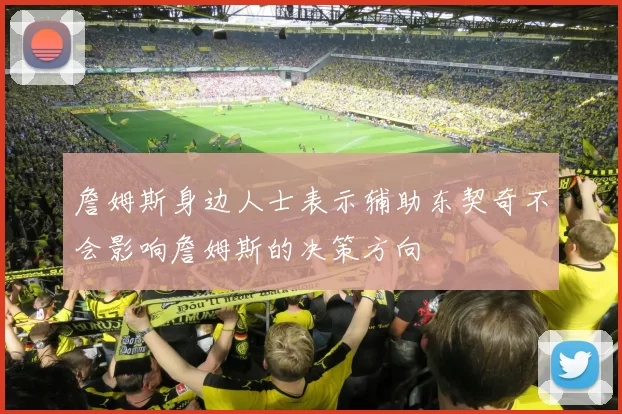 詹姆斯身边人士表示辅助东契奇不会影响詹姆斯的决策方向