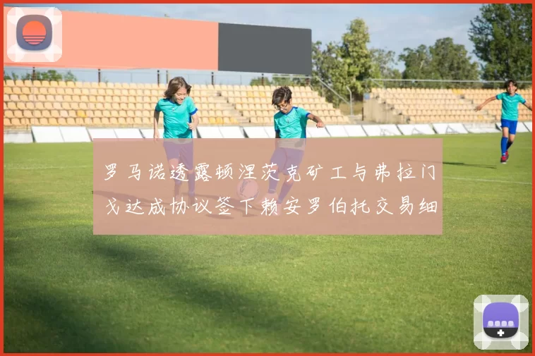 罗马诺透露顿涅茨克矿工与弗拉门戈达成协议签下赖安罗伯托交易细节