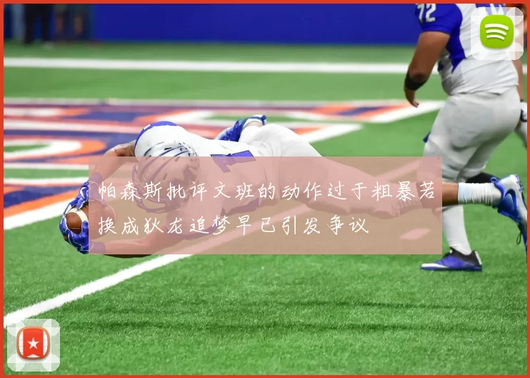 帕森斯批评文班的动作过于粗暴若换成狄龙追梦早已引发争议