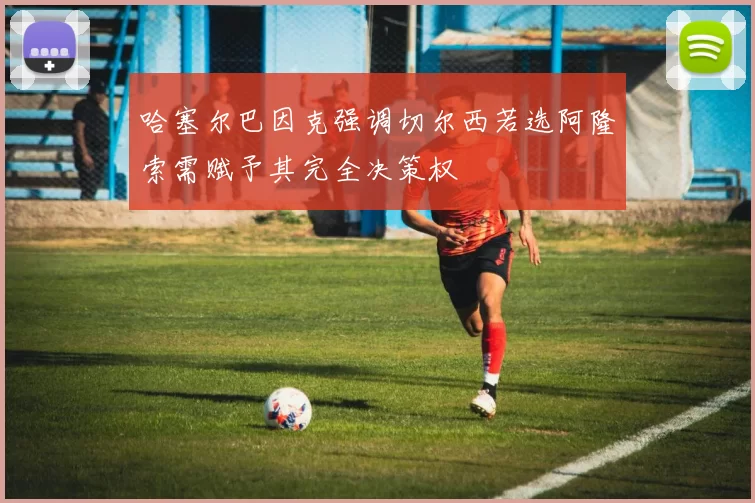 哈塞尔巴因克强调切尔西若选阿隆索需赋予其完全决策权