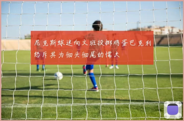 尼克斯球迷向文班投掷鸡蛋巴克利怒斥其为彻头彻尾的懦夫