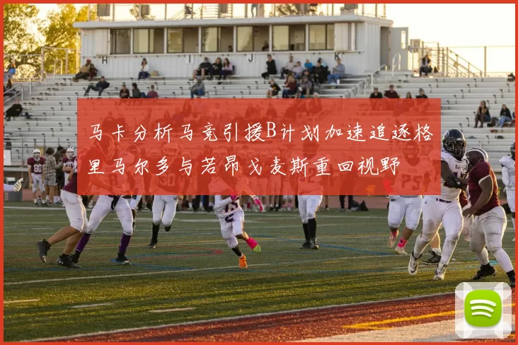 马卡分析马竞引援B计划加速追逐格里马尔多与若昂戈麦斯重回视野