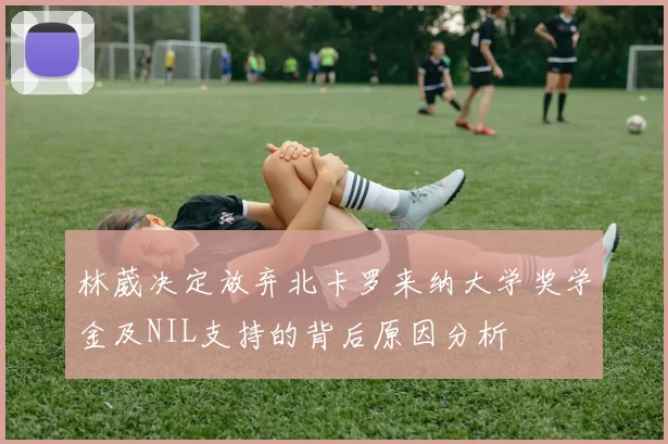 林葳决定放弃北卡罗来纳大学奖学金及NIL支持的背后原因分析