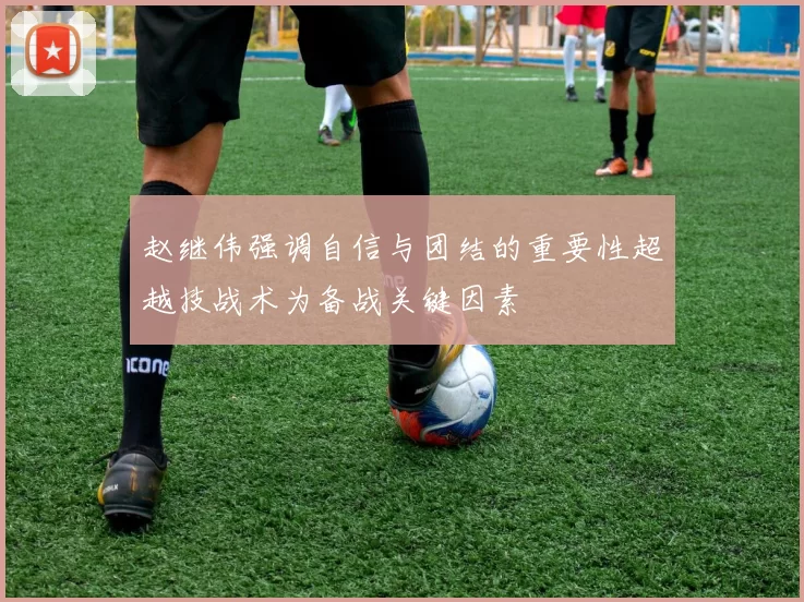 赵继伟强调自信与团结的重要性超越技战术为备战关键因素