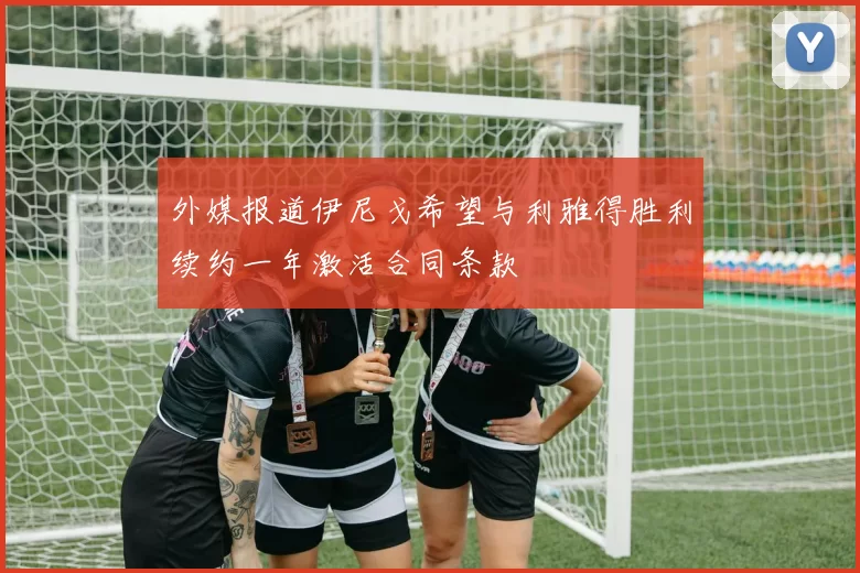 外媒报道伊尼戈希望与利雅得胜利续约一年激活合同条款