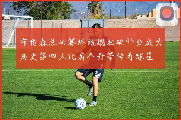 布伦森总决赛终结战狂砍45分成为历史第四人比肩乔丹等传奇球星