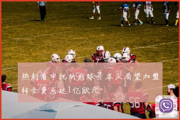 热刺看中托纳利球员本人渴望加盟转会费或达1亿欧元