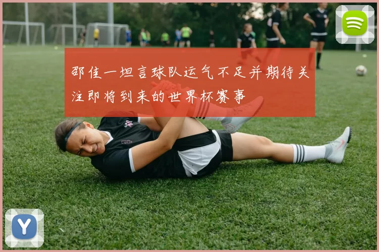 邵佳一坦言球队运气不足并期待关注即将到来的世界杯赛事