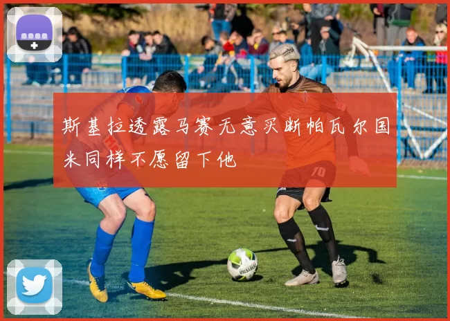 斯基拉透露马赛无意买断帕瓦尔国米同样不愿留下他