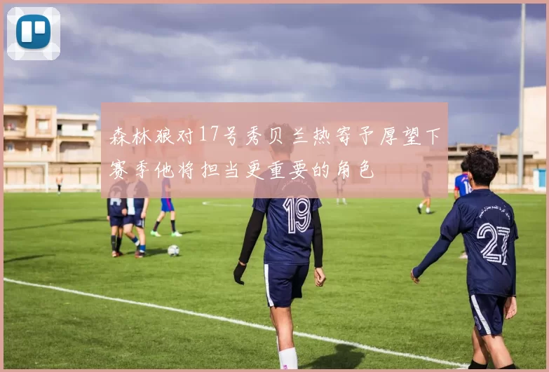 森林狼对17号秀贝兰热寄予厚望下赛季他将担当更重要的角色