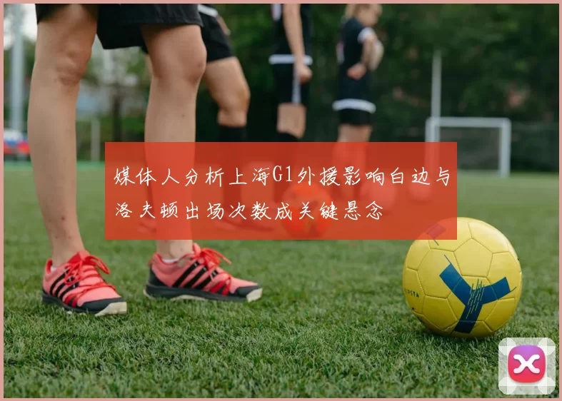 媒体人分析上海G1外援影响白边与洛夫顿出场次数成关键悬念