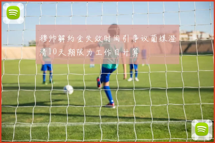 穆帅解约金失效时间引争议葡媒澄清10天期限为工作日计算