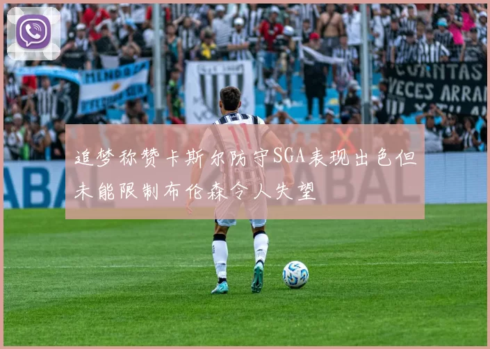 追梦称赞卡斯尔防守SGA表现出色但未能限制布伦森令人失望