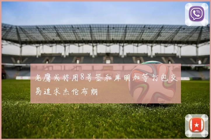 老鹰或将用8号签和库明加等打包交易追求杰伦布朗